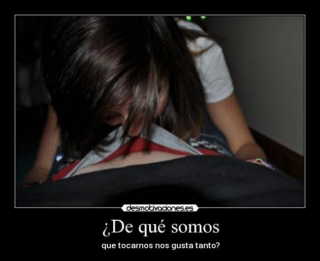 ¿De qué somos - que tocarnos nos gusta tanto?