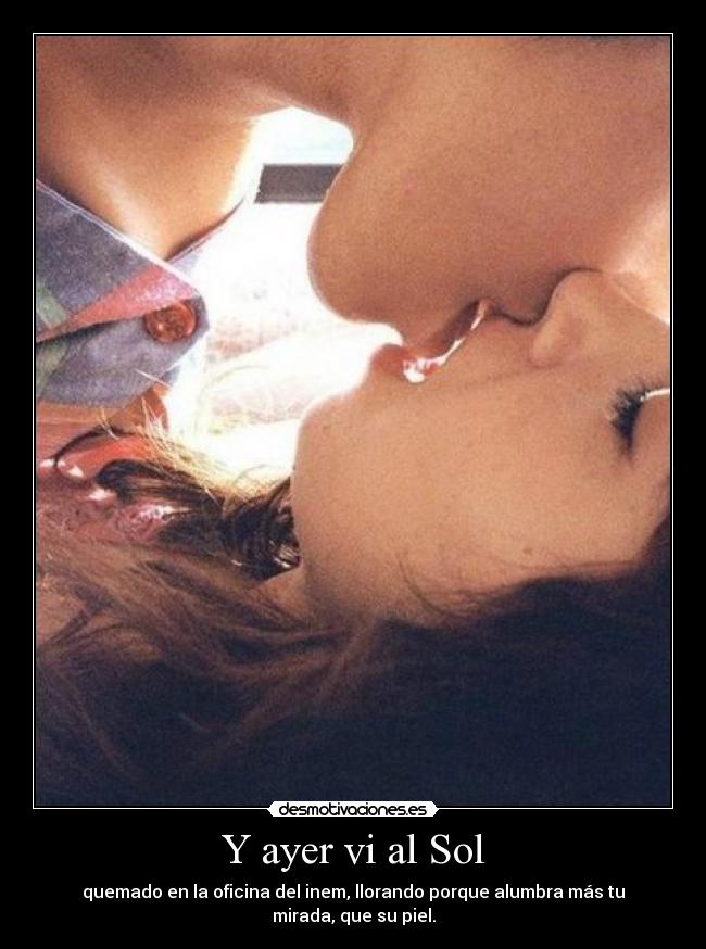 Y ayer vi al Sol - quemado en la oficina del inem, llorando porque alumbra más tu mirada, que su piel.