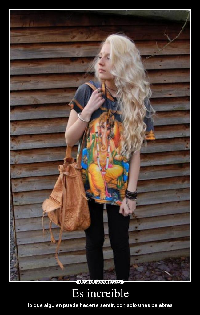 Es increible - lo que alguien puede hacerte sentir, con solo unas palabras