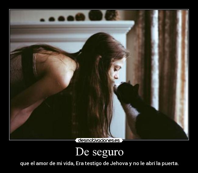 De seguro - que el amor de mi vida, Era testigo de Jehova y no le abrí la puerta.