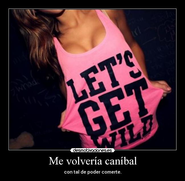 Me volvería caníbal - 