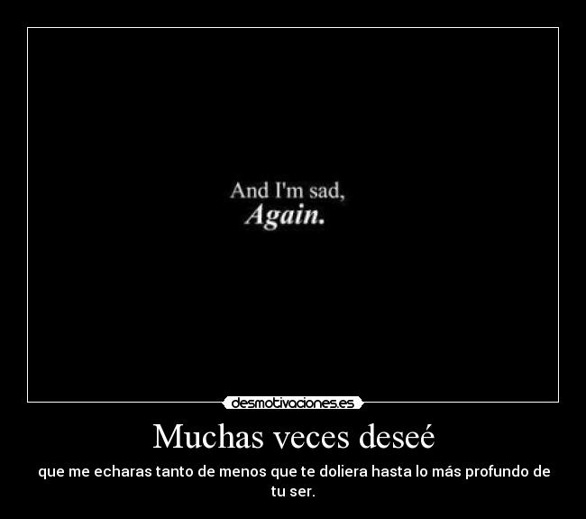 Muchas veces deseé - que me echaras tanto de menos que te doliera hasta lo más profundo de tu ser.