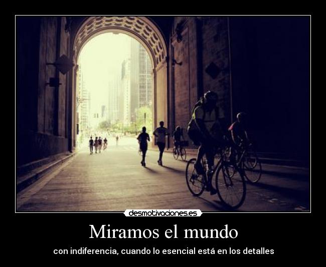 Miramos el mundo - con indiferencia, cuando lo esencial está en los detalles