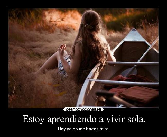 Estoy aprendiendo a vivir sola. - Hoy ya no me haces falta.