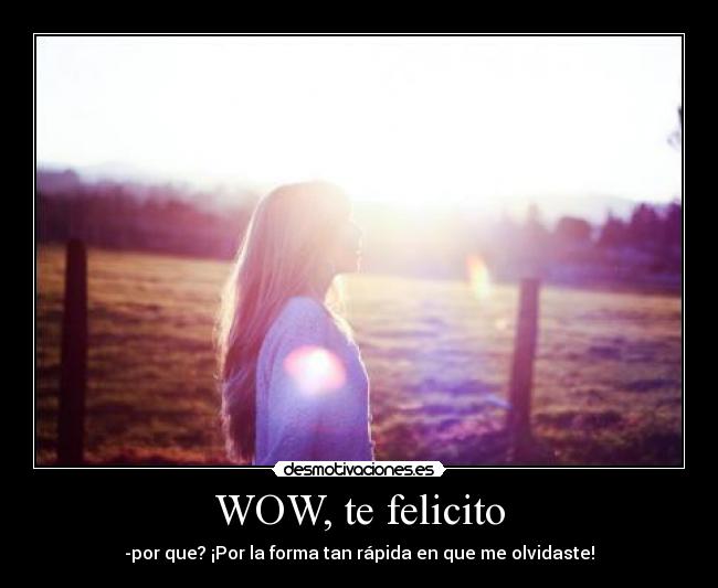 WOW, te felicito - -por que? ¡Por la forma tan rápida en que me olvidaste!