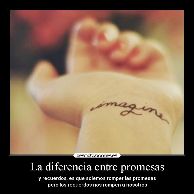 La diferencia entre promesas - y recuerdos, es que solemos romper las promesas
pero los recuerdos nos rompen a nosotros