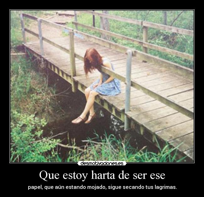 Que estoy harta de ser ese - papel, que aún estando mojado, sigue secando tus lagrimas.