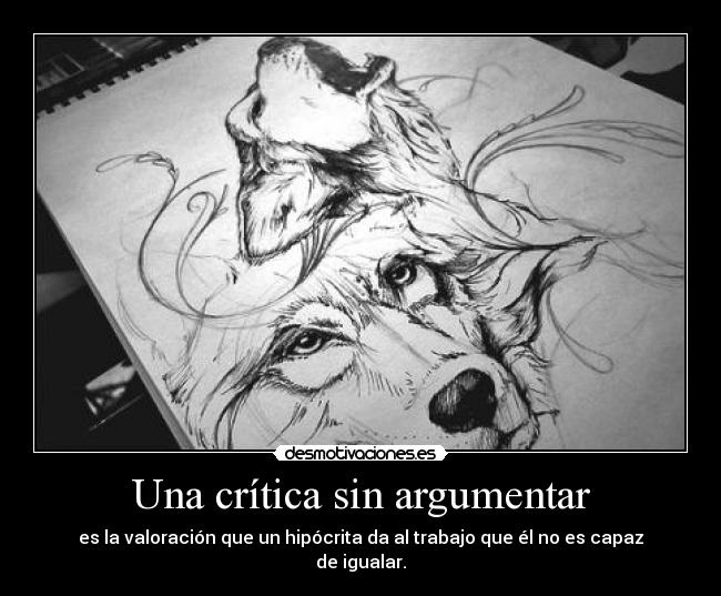 Una crítica sin argumentar - es la valoración que un hipócrita da al trabajo que él no es capaz de igualar.