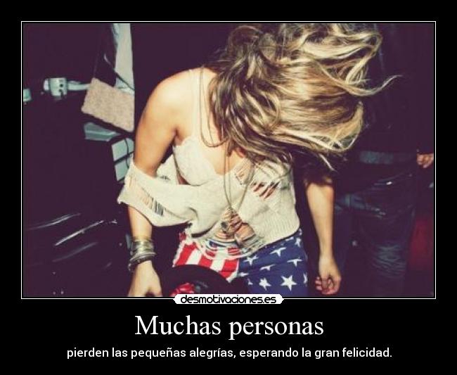 Muchas personas - pierden las pequeñas alegrías, esperando la gran felicidad.