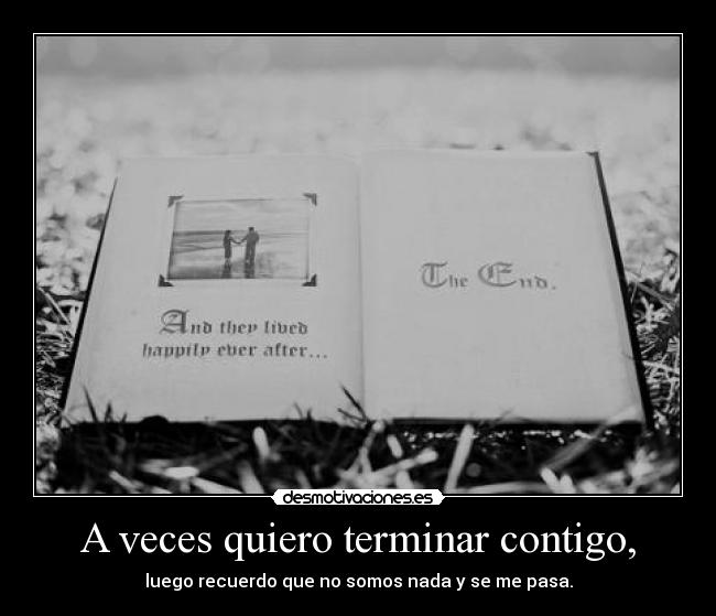 A veces quiero terminar contigo, - luego recuerdo que no somos nada y se me pasa.