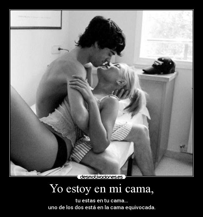 Yo estoy en mi cama, - tu estas en tu cama...
uno de los dos está en la cama equivocada.
