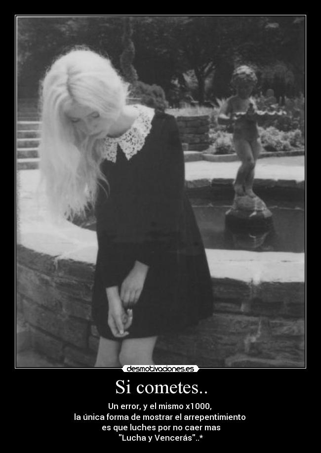 Si cometes.. - Un error, y el mismo x1000, 
la única forma de mostrar el arrepentimiento 
es que luches por no caer mas
Lucha y Vencerás..*