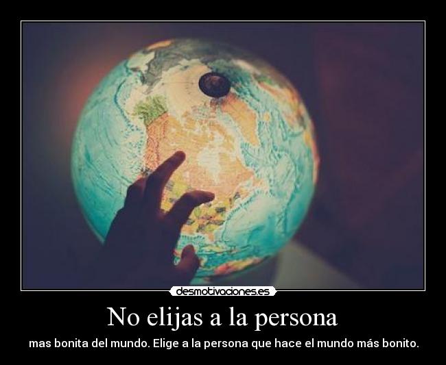 No elijas a la persona - mas bonita del mundo. Elige a la persona que hace el mundo más bonito.