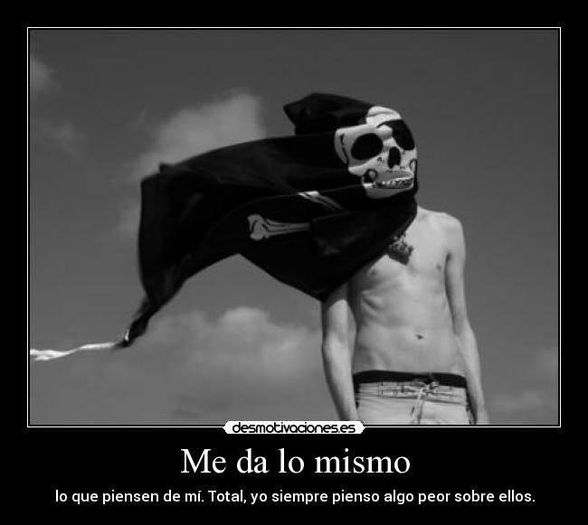 Me da lo mismo - lo que piensen de mí. Total, yo siempre pienso algo peor sobre ellos.