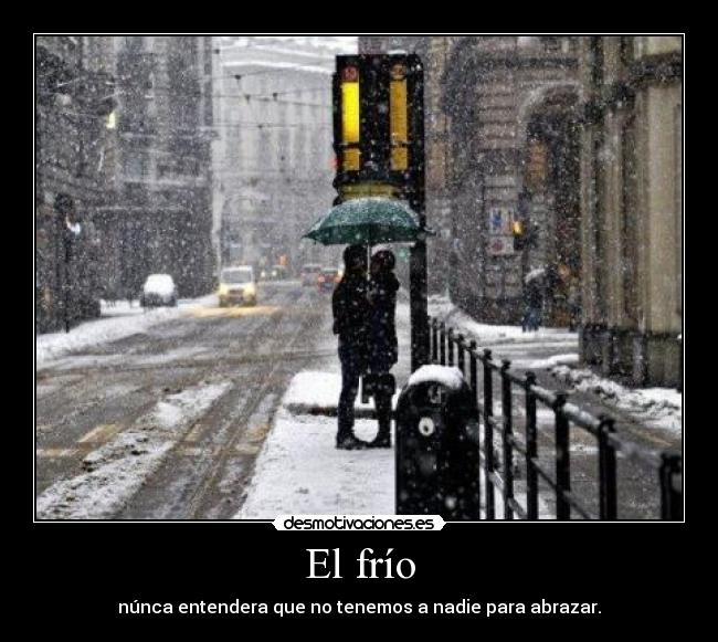 El frío - núnca entendera que no tenemos a nadie para abrazar.