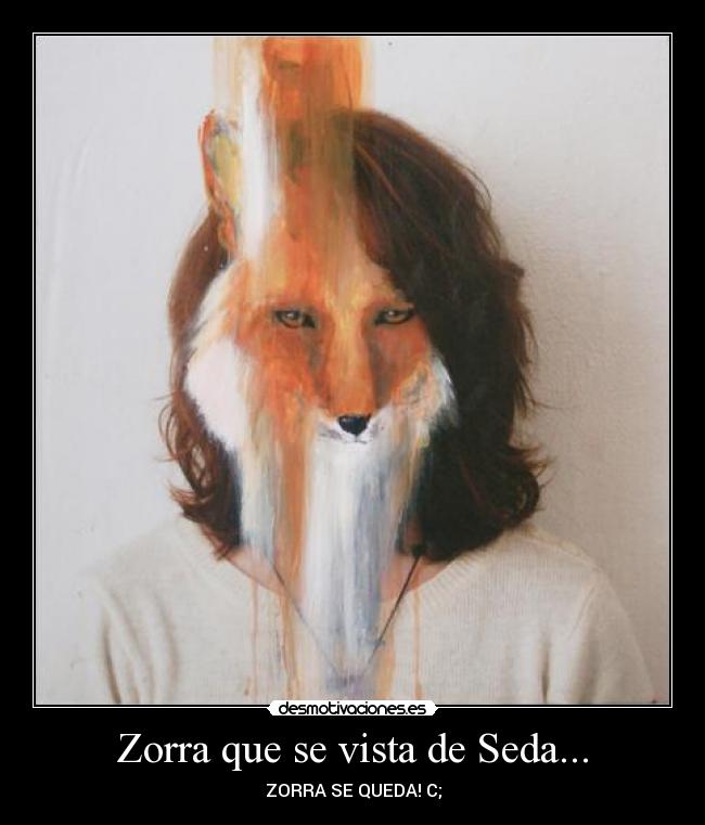 Zorra que se vista de Seda... - ZORRA SE QUEDA! C;