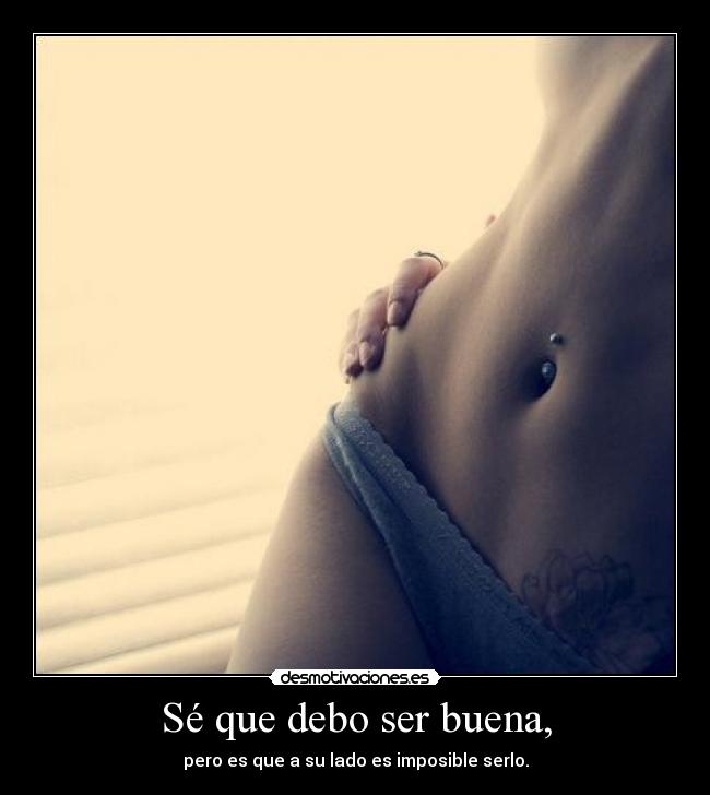 Sé que debo ser buena, - pero es que a su lado es imposible serlo.