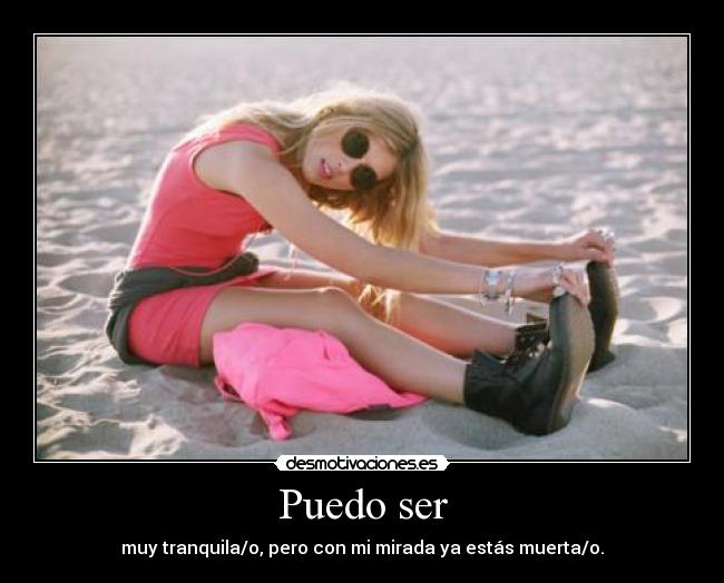 Puedo ser - muy tranquila/o, pero con mi mirada ya estás muerta/o.