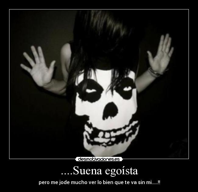 ....Suena egoísta - pero me jode mucho ver lo bien que te va sin mi.....!!