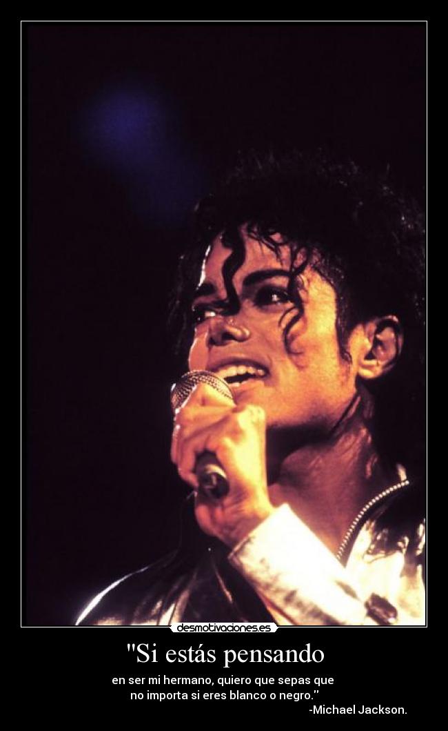 Si estás pensando - en ser mi hermano, quiero que sepas que
no importa si eres blanco o negro.
-Michael Jackson.