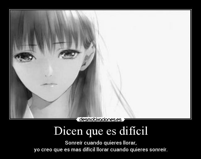 Dicen que es difícil - Sonreír cuando quieres llorar,
yo creo que es mas difícil llorar cuando quieres sonreír.