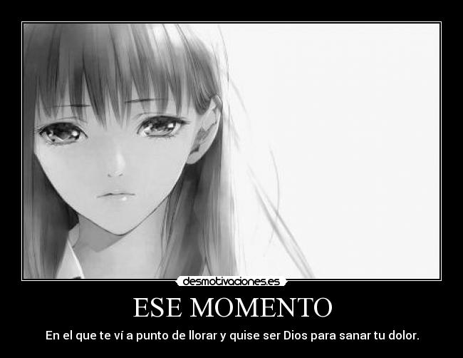 ESE MOMENTO - En el que te ví a punto de llorar y quise ser Dios para sanar tu dolor.