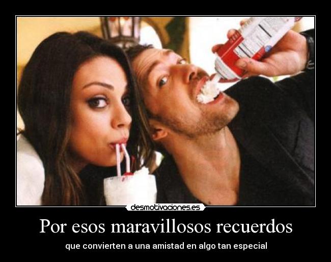 Por esos maravillosos recuerdos - que convierten a una amistad en algo tan especial