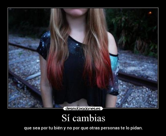 Sí cambias - que sea por tu bién y no por que otras personas te lo pidan.