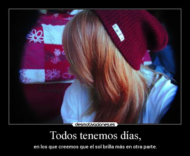 Todos tenemos días, - en los que creemos que el sol brilla más en otra parte.