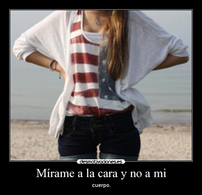 Mírame a la cara y no a mi - cuerpo.