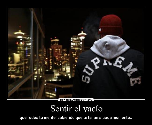 Sentir el vacío - que rodea tu mente; sabiendo que te fallan a cada momento…
