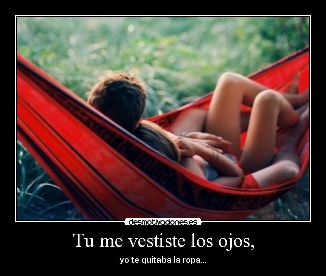 Tu me vestiste los ojos, - yo te quitaba la ropa...