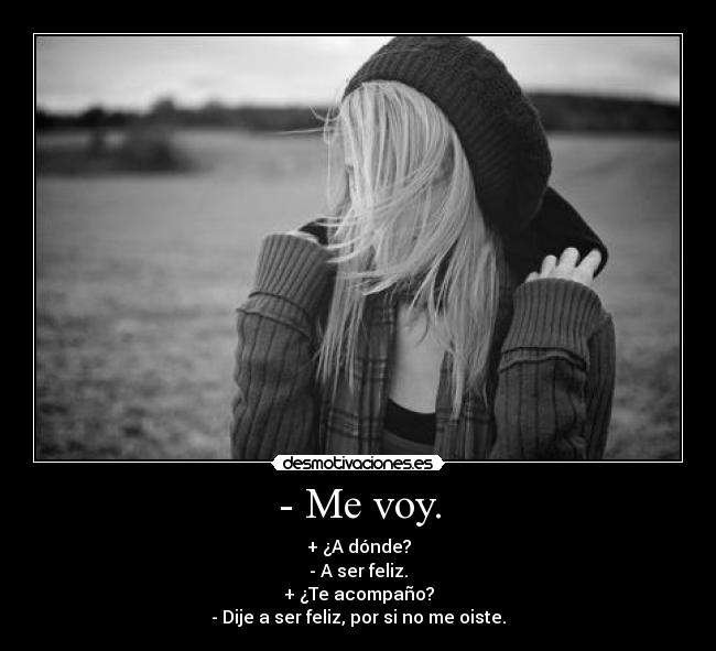 - Me voy. - + ¿A dónde?
- A ser feliz.
+ ¿Te acompaño?
- Dije a ser feliz, por si no me oiste.