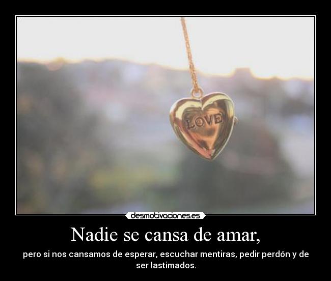 Nadie se cansa de amar, - pero si nos cansamos de esperar, escuchar mentiras, pedir perdón y de
ser lastimados.