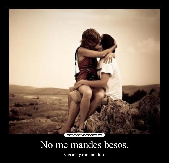 No me mandes besos, - vienes y me los das.