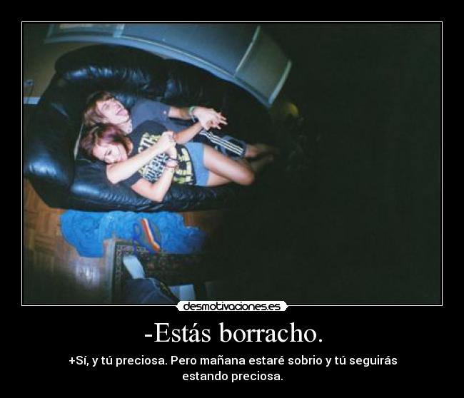 -Estás borracho. - +Sí, y tú preciosa. Pero mañana estaré sobrio y tú seguirás estando preciosa.