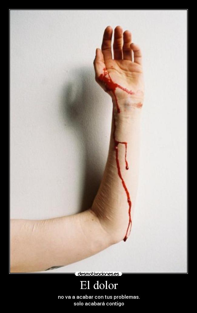 El dolor - no va a acabar con tus problemas.
solo acabará contigo