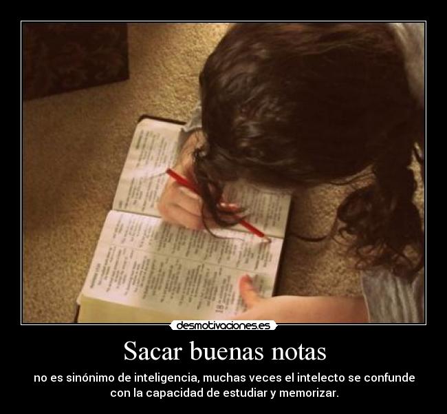 Sacar buenas notas - no es sinónimo de inteligencia, muchas veces el intelecto se confunde
con la capacidad de estudiar y memorizar.