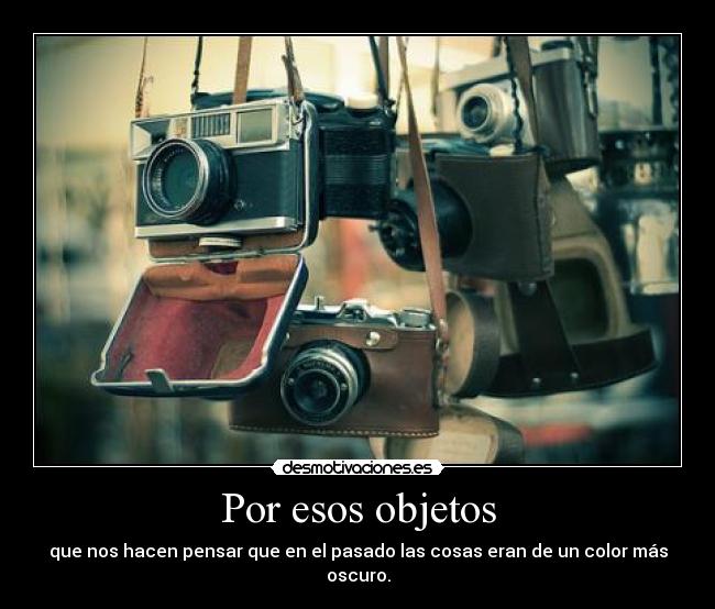 Por esos objetos - que nos hacen pensar que en el pasado las cosas eran de un color más oscuro.