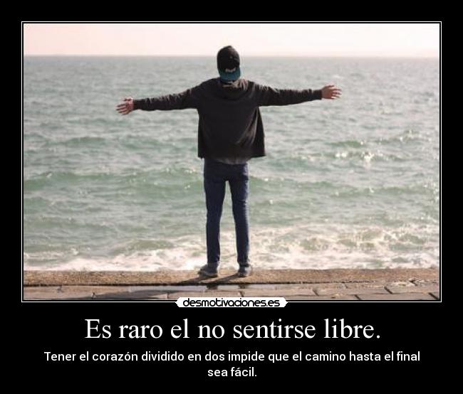 Es raro el no sentirse libre. - Tener el corazón dividido en dos impide que el camino hasta el final sea fácil.