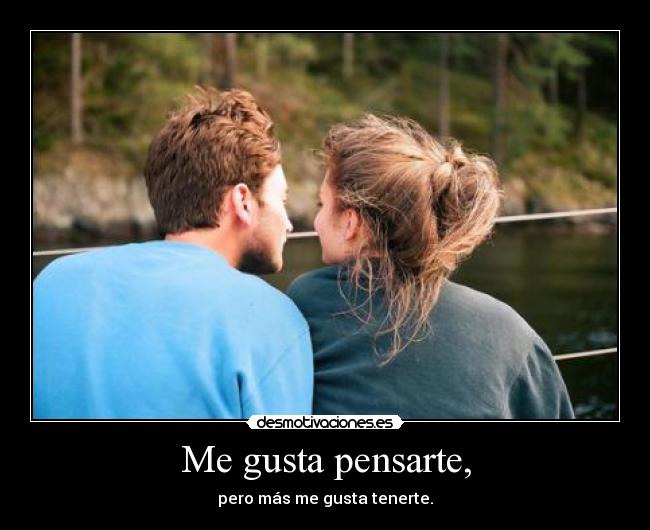 Me gusta pensarte, - pero más me gusta tenerte.