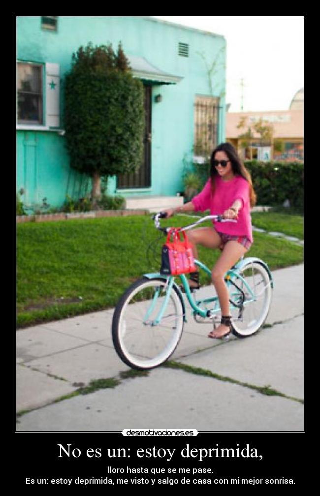 No es un: estoy deprimida, - lloro hasta que se me pase.
Es un: estoy deprimida, me visto y salgo de casa con mi mejor sonrisa.