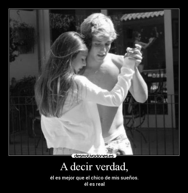 A decir verdad, - él es mejor que el chico de mis sueños.
él es real