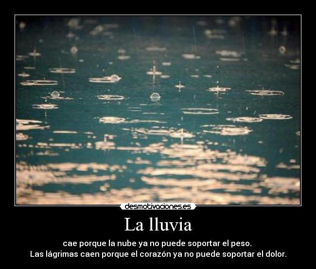 La lluvia - cae porque la nube ya no puede soportar el peso.
Las lágrimas caen porque el corazón ya no puede soportar el dolor.