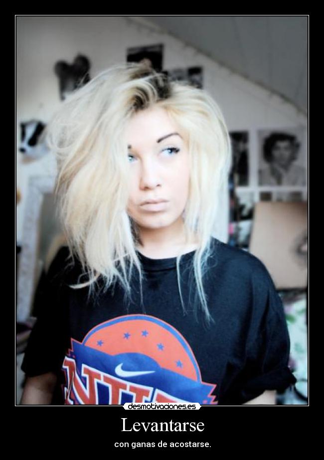 Levantarse - con ganas de acostarse.