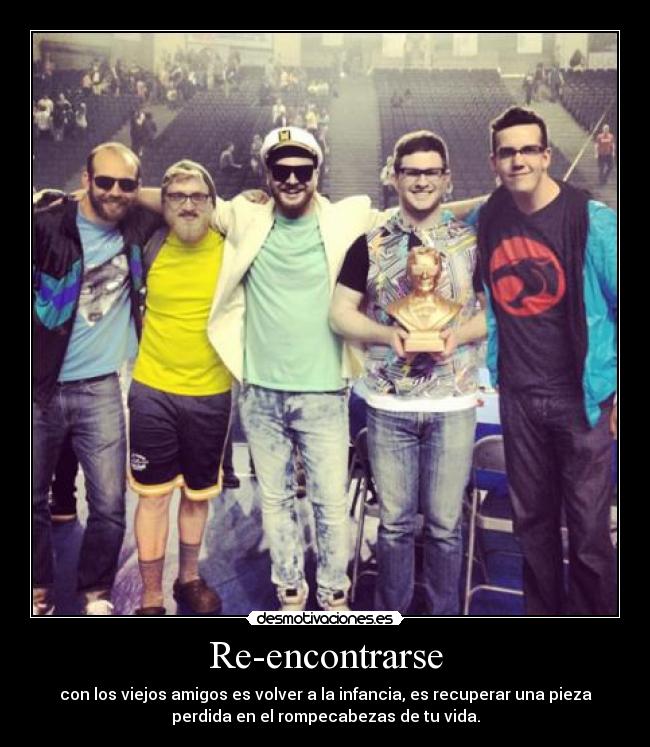 Re-encontrarse - con los viejos amigos es volver a la infancia, es recuperar una pieza
perdida en el rompecabezas de tu vida.