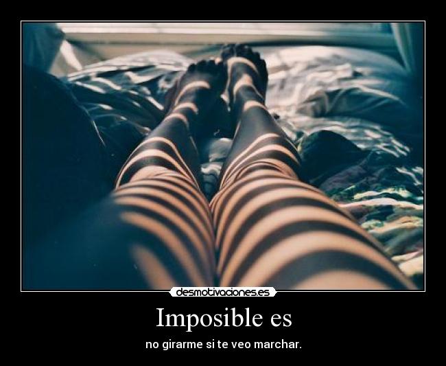 Imposible es - no girarme si te veo marchar.