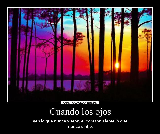 Cuando los ojos - ven lo que nunca vieron, el corazón siente lo que
nunca sintió.