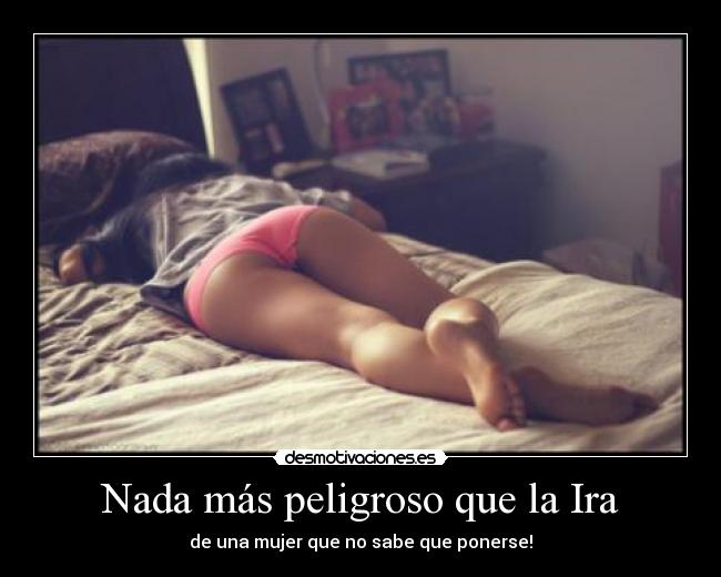 Nada más peligroso que la Ira - de una mujer que no sabe que ponerse!