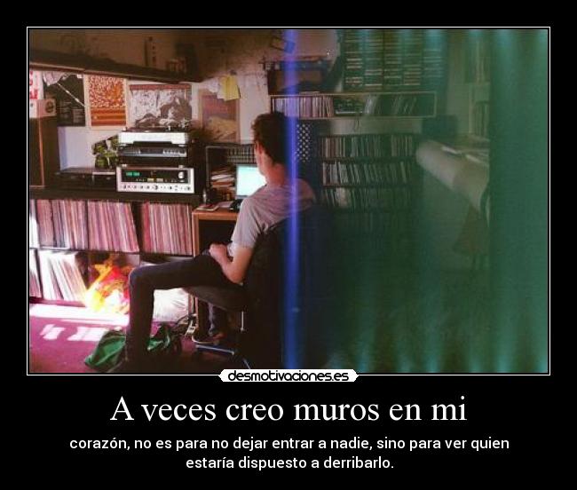 A veces creo muros en mi - corazón, no es para no dejar entrar a nadie, sino para ver quien
estaría dispuesto a derribarlo.